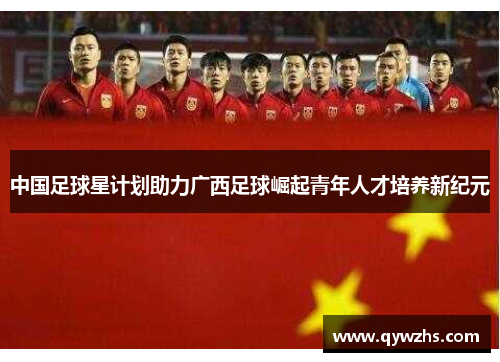 中国足球星计划助力广西足球崛起青年人才培养新纪元
