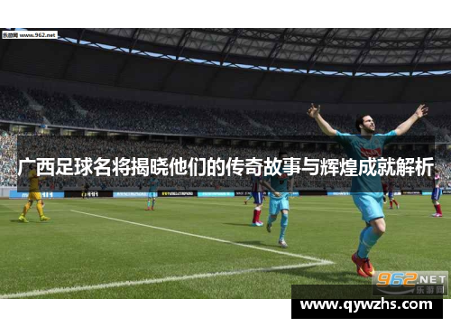 广西足球名将揭晓他们的传奇故事与辉煌成就解析