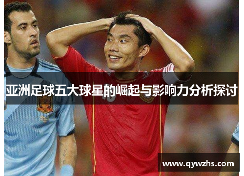 亚洲足球五大球星的崛起与影响力分析探讨