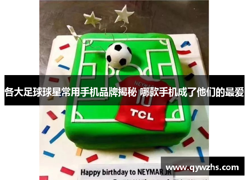 各大足球球星常用手机品牌揭秘 哪款手机成了他们的最爱