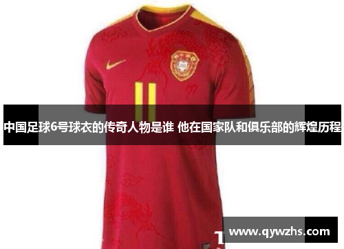 中国足球6号球衣的传奇人物是谁 他在国家队和俱乐部的辉煌历程