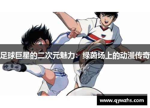 足球巨星的二次元魅力：绿茵场上的动漫传奇