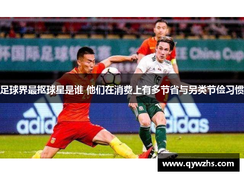 足球界最抠球星是谁 他们在消费上有多节省与另类节俭习惯