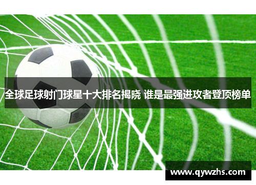 全球足球射门球星十大排名揭晓 谁是最强进攻者登顶榜单