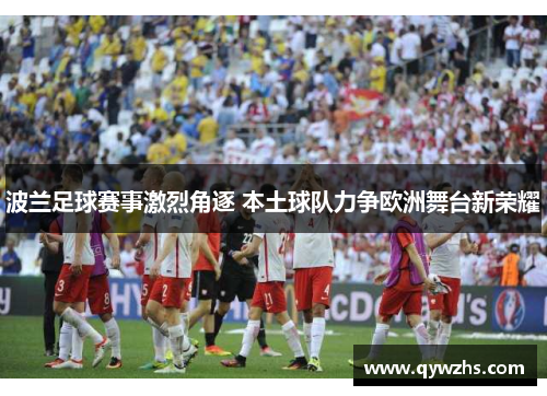 波兰足球赛事激烈角逐 本土球队力争欧洲舞台新荣耀