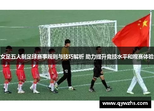 女足五人制足球赛事规则与技巧解析 助力提升竞技水平和观赛体验