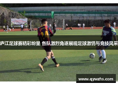 庐江足球赛精彩纷呈 各队激烈角逐展现足球激情与竞技风采