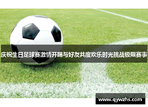 庆祝生日足球赛激情开踢与好友共度欢乐时光挑战极限赛事